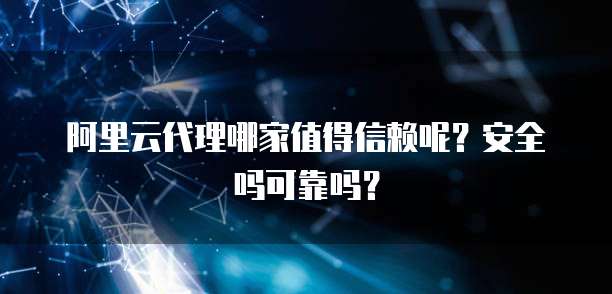 阿里云代理哪家值得信赖呢?安全吗可靠吗?