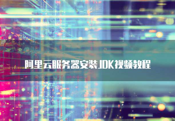 阿里云服务器安装JDK视频教程
