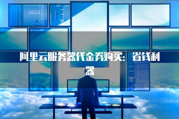 阿里云服务器代金券购买:省钱利器
