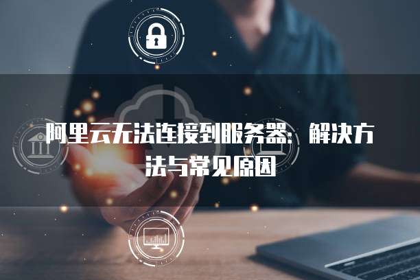 阿里云无法连接到服务器:解决方法与常见原因