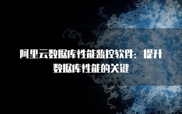 阿里云数据库性能监控软件:提升数据库性能的关键