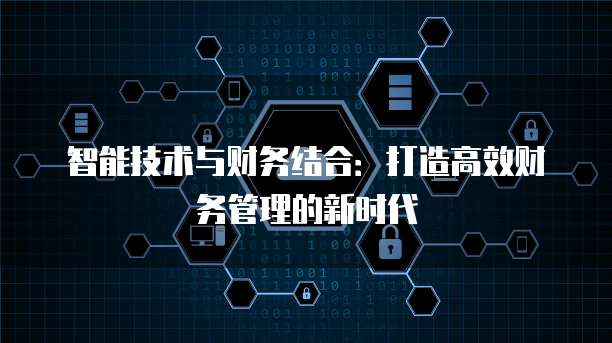 智能技术与财务结合:打造高效财务管理的新时代