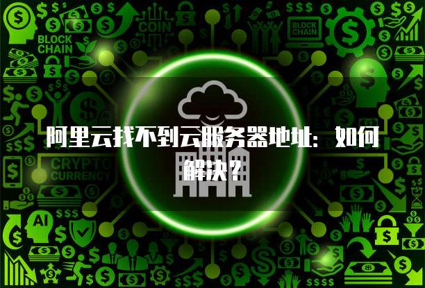 阿里云找不到云服务器地址:如何解决?