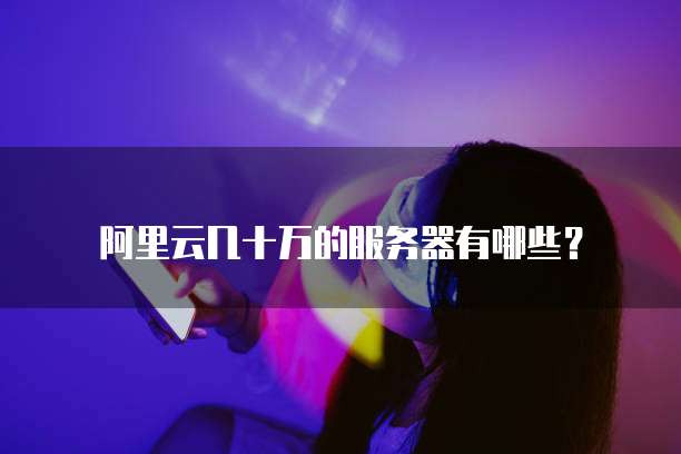 阿里云几十万的服务器有哪些?
