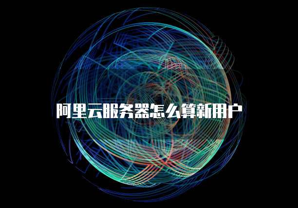 阿里云服务器怎么算新用户