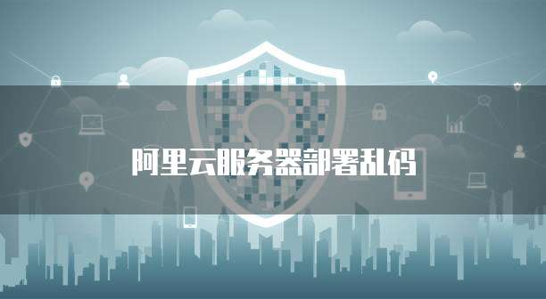 阿里云服务器部署乱码