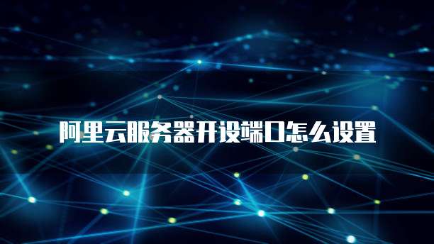 阿里云服务器开设端口怎么设置
