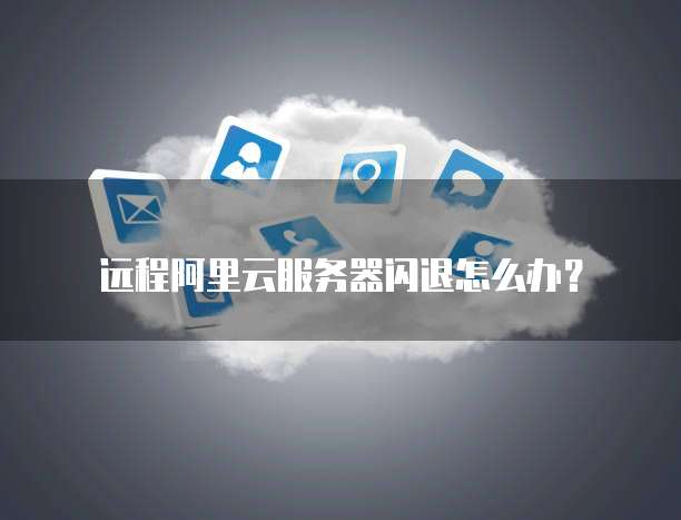 远程阿里云服务器闪退怎么办?