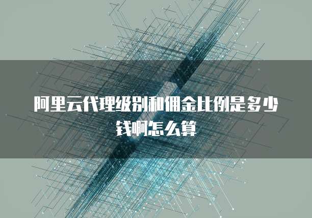 阿里云代理级别和佣金比例是多少钱啊怎么算