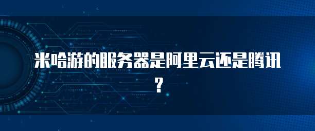 米哈游的服务器是阿里云还是腾讯？
