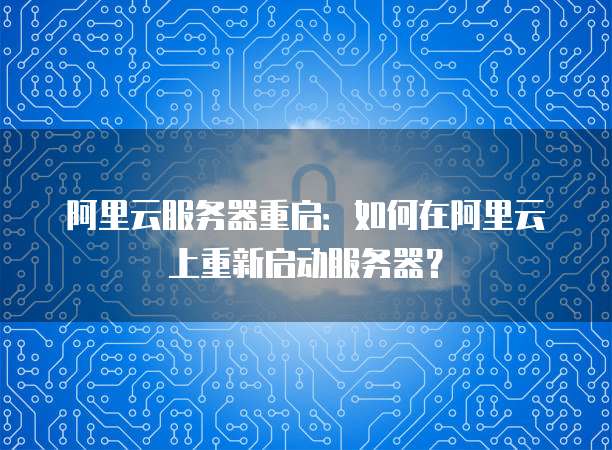 阿里云服务器重启：如何在阿里云上重新启动服务器？