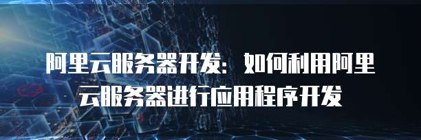 阿里云服务器开发:如何利用阿里云服务器进行应用程序开发