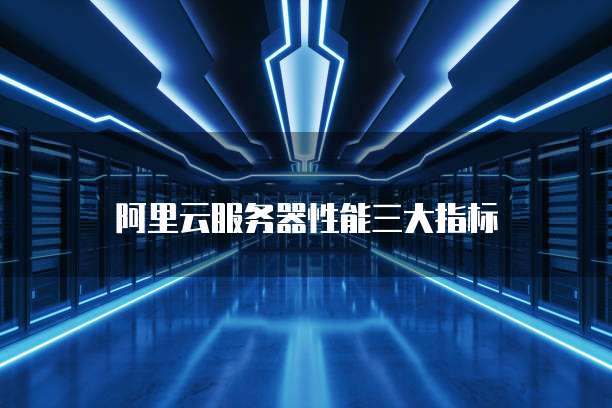 阿里云服务器性能三大指标