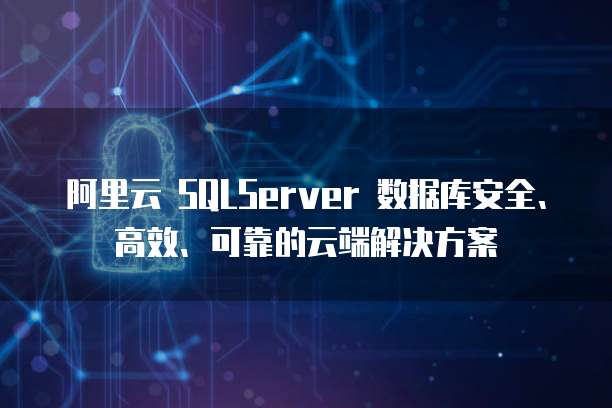 阿里云 SQLServer 数据库安全、高效、可靠的云端解决方案