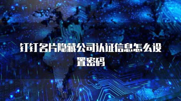 钉钉名片隐藏公司认证信息怎么设置密码