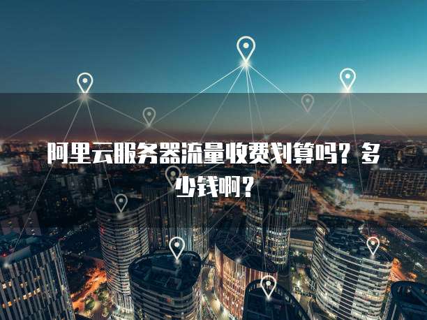 阿里云服务器流量收费划算吗?多少钱啊?