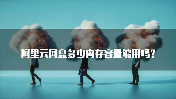 阿里云网盘多少内存容量够用吗？