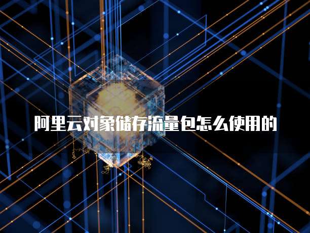 阿里云对象储存流量包怎么使用的