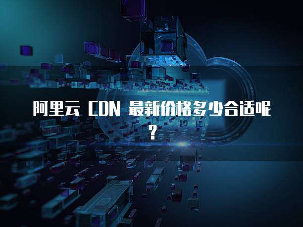 阿里云 CDN 最新价格多少合适呢?