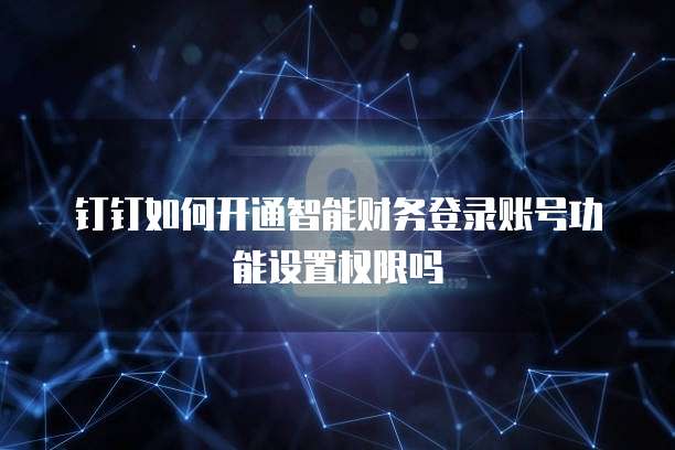 钉钉如何开通智能财务登录账号功能设置权限吗