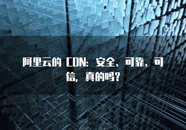 阿里云的 CDN:安全、可靠、可信,真的吗?