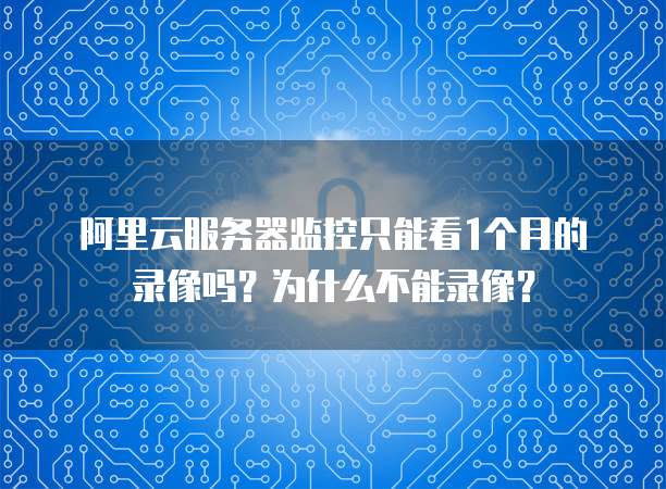 阿里云服务器监控只能看1个月的录像吗?为什么不能录像?
