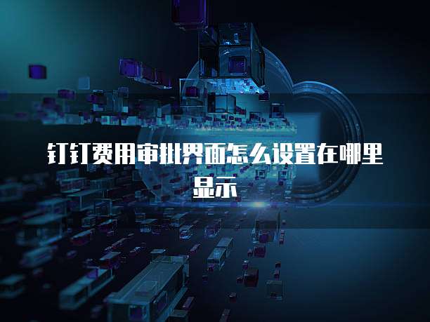 钉钉费用审批界面怎么设置在哪里显示