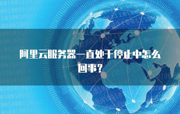 阿里云服务器一直处于停止中怎么回事？