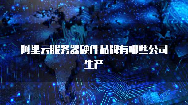 阿里云服务器硬件品牌有哪些公司生产