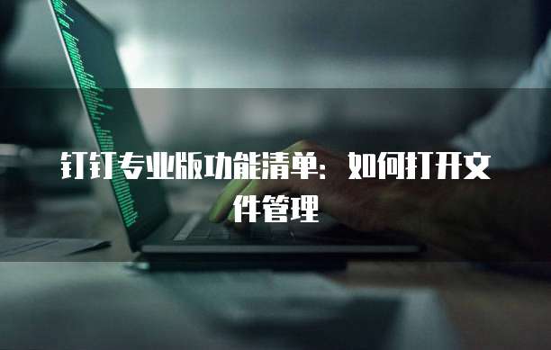 钉钉专业版功能清单：如何打开文件管理