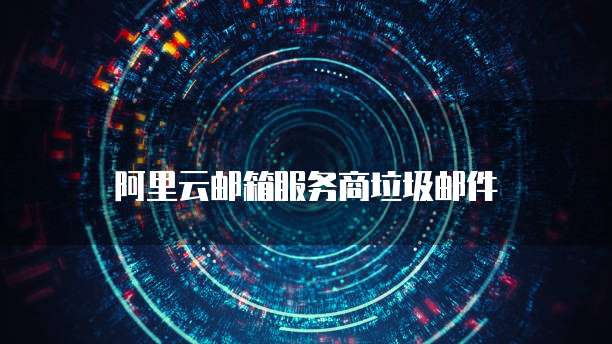 阿里云邮箱服务商垃圾邮件