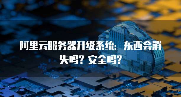 阿里云服务器升级系统:东西会消失吗?安全吗?