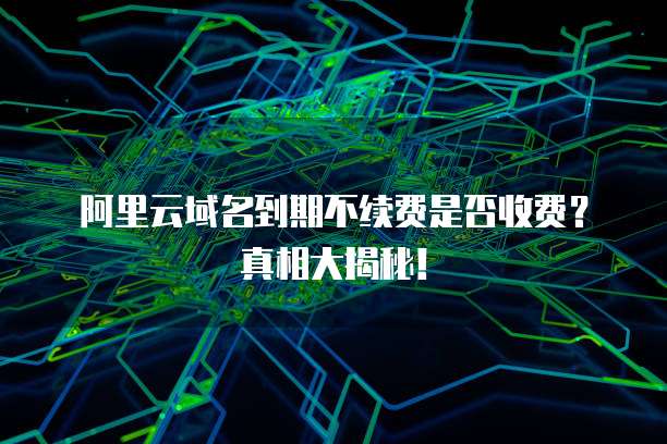 阿里云域名到期不续费是否收费?真相大揭秘!