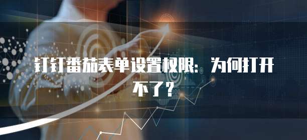钉钉番茄表单设置权限:为何打开不了?
