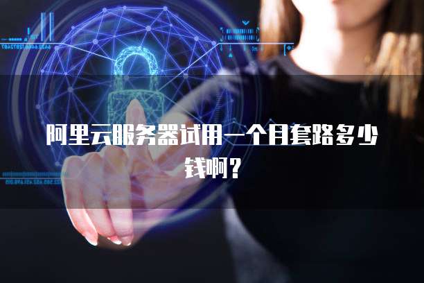 阿里云服务器试用一个月套路多少钱啊?