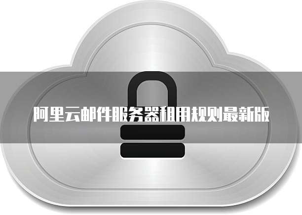 阿里云邮件服务器租用规则最新版