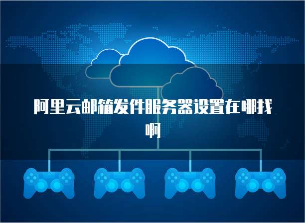 阿里云邮箱发件服务器设置在哪找啊