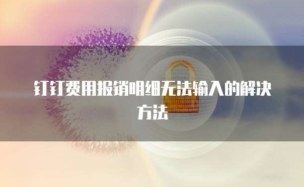 钉钉费用报销明细无法输入的解决方法
