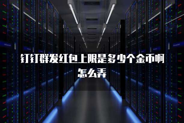 钉钉群发红包上限是多少个金币啊怎么弄