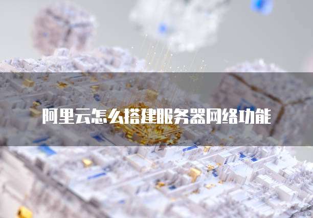 阿里云怎么搭建服务器网络功能