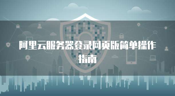 阿里云服务器登录网页版简单操作指南