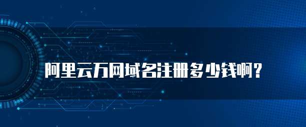 阿里云万网域名注册多少钱啊?