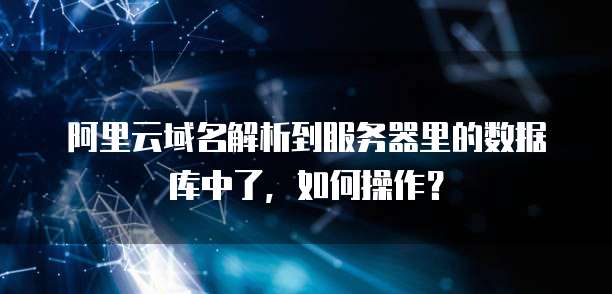 阿里云域名解析到服务器里的数据库中了,如何操作?
