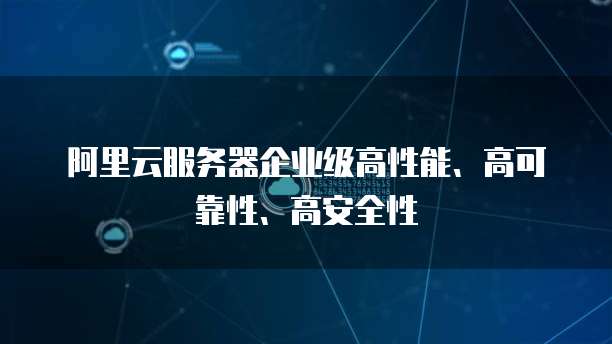 阿里云服务器企业级高性能、高可靠性、高安全性
