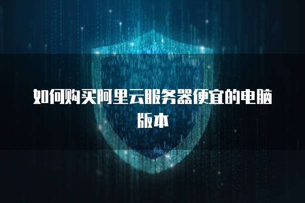 如何购买阿里云服务器便宜的电脑版本