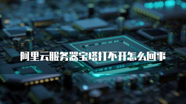 阿里云服务器宝塔打不开怎么回事