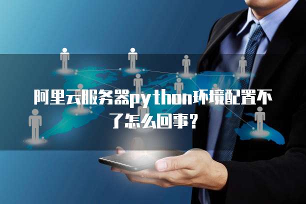 阿里云服务器python环境配置不了怎么回事?