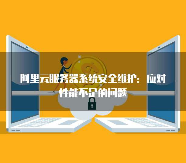 阿里云服务器系统安全维护:应对性能不足的问题