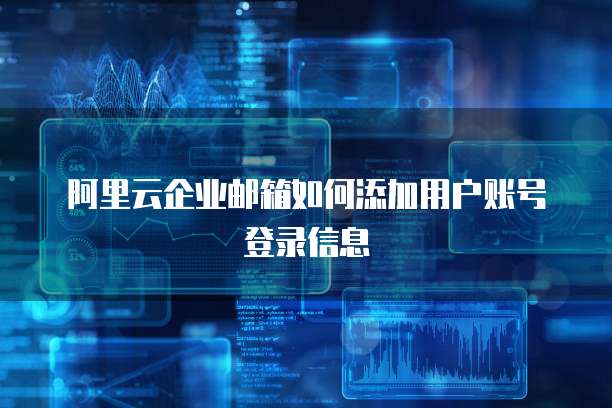 阿里云企业邮箱如何添加用户账号登录信息