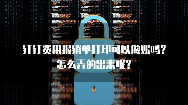 钉钉费用报销单打印可以做账吗?怎么弄的出来呢?